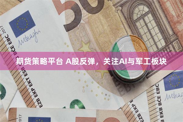 期货策略平台 A股反弹，关注AI与军工板块