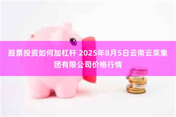 股票投资如何加杠杆 2025年8月5日云南云菜集团有限公司价格行情