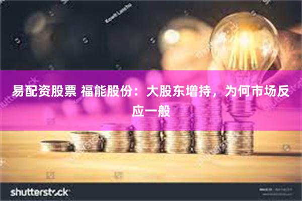易配资股票 福能股份：大股东增持，为何市场反应一般