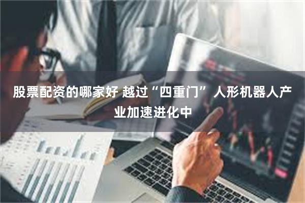 股票配资的哪家好 越过“四重门” 人形机器人产业加速进化中