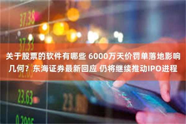 关于股票的软件有哪些 6000万天价罚单落地影响几何？东海证券最新回应 仍将继续推动IPO进程