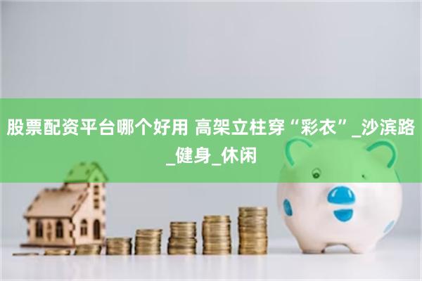 股票配资平台哪个好用 高架立柱穿“彩衣”_沙滨路_健身_休闲