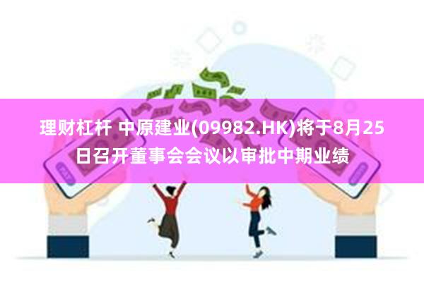 理财杠杆 中原建业(09982.HK)将于8月25日召开董事会会议以审批中期业绩