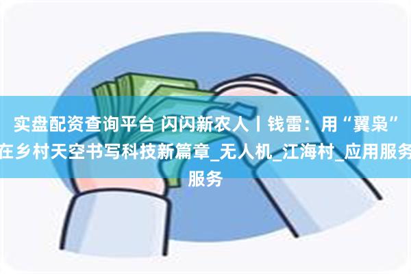 实盘配资查询平台 闪闪新农人丨钱雷：用“翼枭”在乡村天空书写科技新篇章_无人机_江海村_应用服务