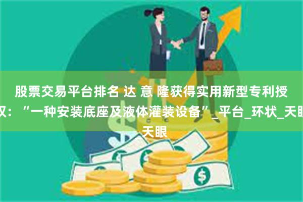 股票交易平台排名 达 意 隆获得实用新型专利授权：“一种安装底座及液体灌装设备”_平台_环状_天眼