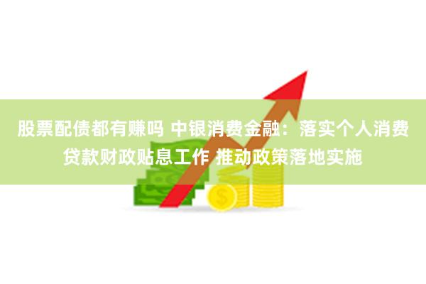 股票配债都有赚吗 中银消费金融：落实个人消费贷款财政贴息工作 推动政策落地实施