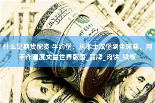 什么是期货配资 牛约堡：从本土汉堡到全球味，用手作温度丈量世界版图_品牌_肉饼_铁板