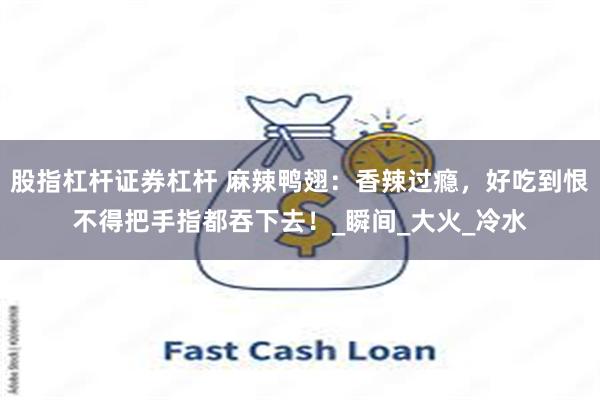 股指杠杆证券杠杆 麻辣鸭翅：香辣过瘾，好吃到恨不得把手指都吞下去！_瞬间_大火_冷水