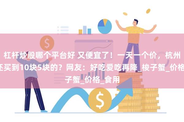 杠杆炒股哪个平台好 又便宜了！一天一个价，杭州有人还买到10块5块的？网友：好吃爱吃再降_梭子蟹_价格_食用