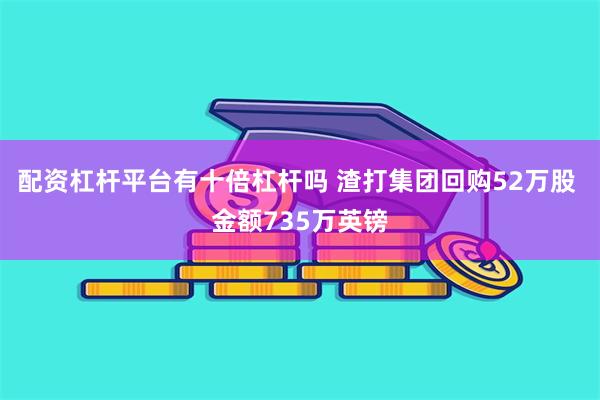 配资杠杆平台有十倍杠杆吗 渣打集团回购52万股 金额735万英镑