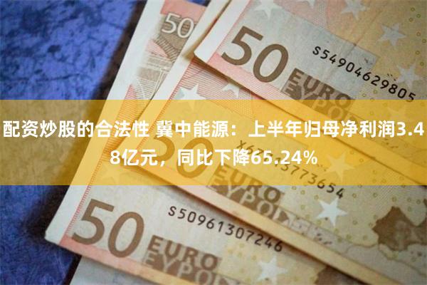配资炒股的合法性 冀中能源：上半年归母净利润3.48亿元，同比下降65.24%
