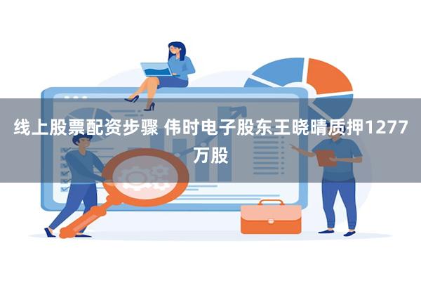 线上股票配资步骤 伟时电子股东王晓晴质押1277万股