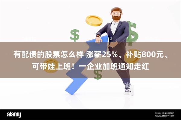 有配债的股票怎么样 涨薪25%、补贴800元、可带娃上班！一企业加班通知走红