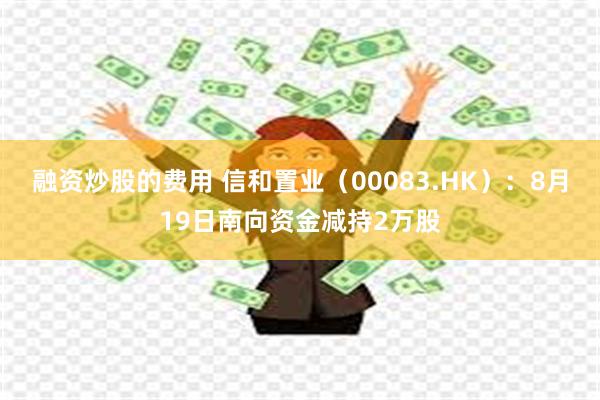 融资炒股的费用 信和置业（00083.HK）：8月19日南向资金减持2万股