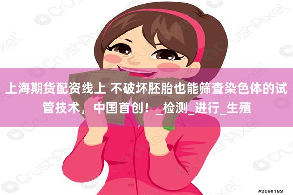 上海期货配资线上 不破坏胚胎也能筛查染色体的试管技术，中国首创！_检测_进行_生殖