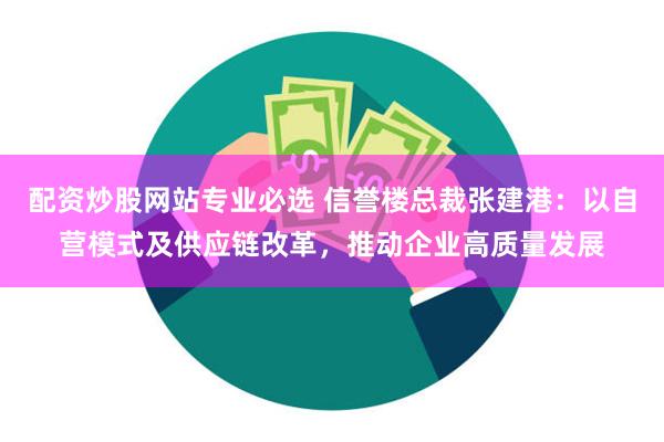 配资炒股网站专业必选 信誉楼总裁张建港：以自营模式及供应链改革，推动企业高质量发展