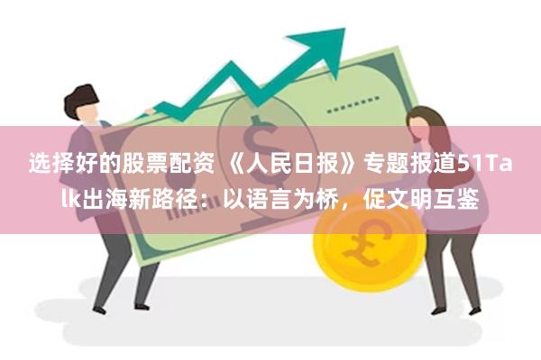 选择好的股票配资 《人民日报》专题报道51Talk出海新路径：以语言为桥，促文明互鉴