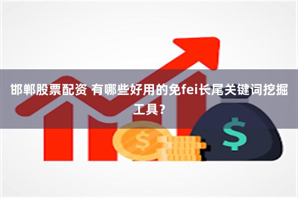 邯郸股票配资 有哪些好用的免fei长尾关键词挖掘工具？