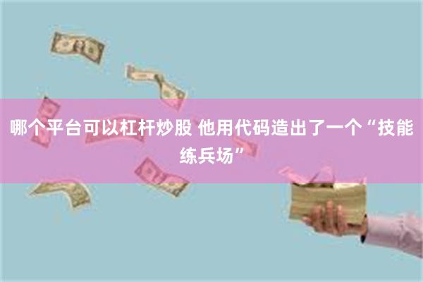 哪个平台可以杠杆炒股 他用代码造出了一个“技能练兵场”