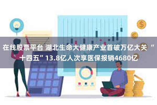 在线股票平台 湖北生命大健康产业首破万亿大关 “十四五”13.8亿人次享医保报销4680亿