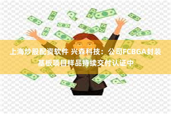 上海炒股配资软件 兴森科技:公司FCBGA封装基板项目样品持续交付认证中