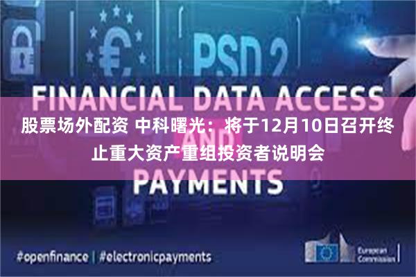 股票场外配资 中科曙光：将于12月10日召开终止重大资产重组投资者说明会