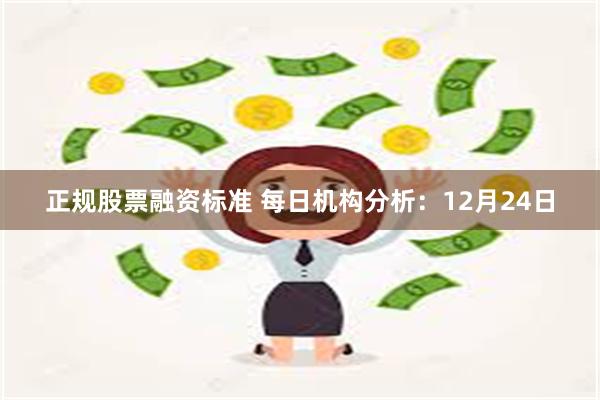 正规股票融资标准 每日机构分析:12月24日